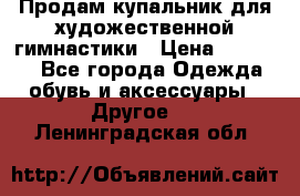 Продам купальник для художественной гимнастики › Цена ­ 18 000 - Все города Одежда, обувь и аксессуары » Другое   . Ленинградская обл.